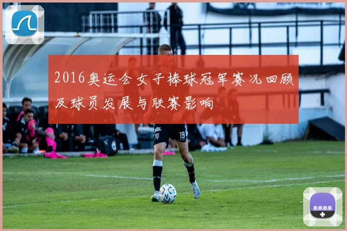 2016奥运会女子棒球冠军赛况回顾及球员发展与联赛影响