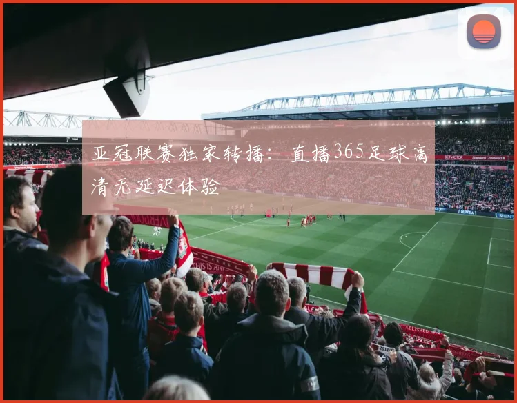 亚冠联赛独家转播：直播365足球高清无延迟体验