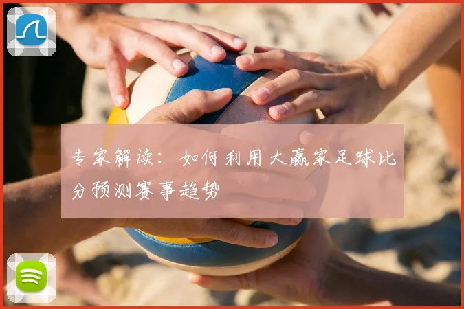 专家解读：如何利用大赢家足球比分预测赛事趋势