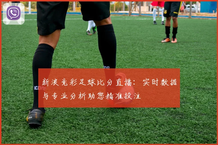 新浪竞彩足球比分直播：实时数据与专业分析助您精准投注
