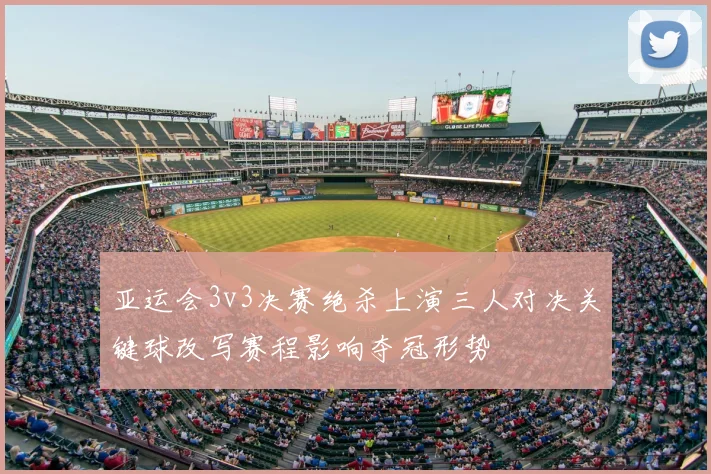 亚运会3v3决赛绝杀上演三人对决关键球改写赛程影响夺冠形势