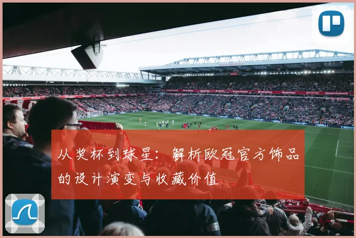 从奖杯到球星：解析欧冠官方饰品的设计演变与收藏价值