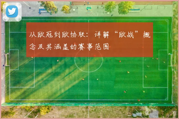 从欧冠到欧协联：详解“欧战”概念及其涵盖的赛事范围