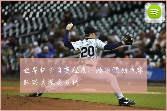 世界杯今日赛程表：精准预测与球队实力深度分析