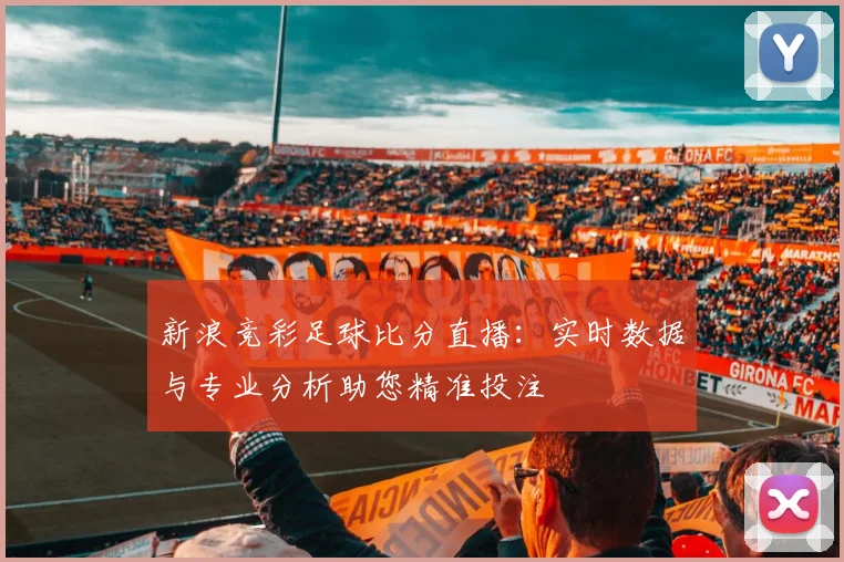 新浪竞彩足球比分直播：实时数据与专业分析助您精准投注