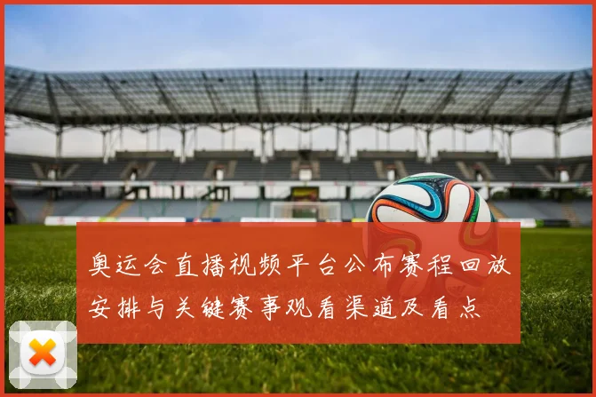 奥运会直播视频平台公布赛程回放安排与关键赛事观看渠道及看点