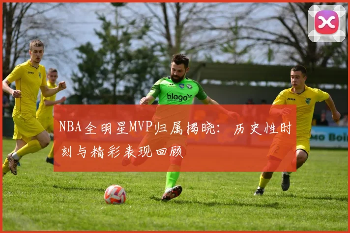 NBA全明星MVP归属揭晓：历史性时刻与精彩表现回顾