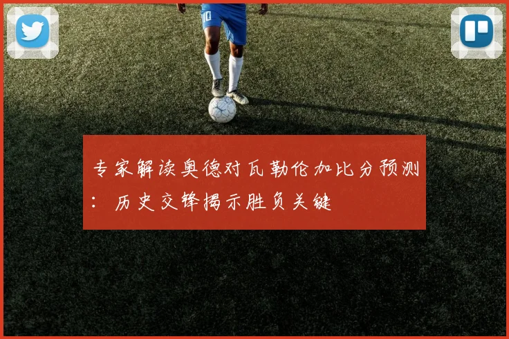 专家解读奥德对瓦勒伦加比分预测：历史交锋揭示胜负关键