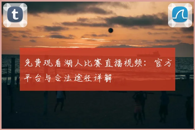 免费观看湖人比赛直播视频：官方平台与合法途径详解