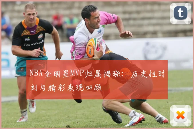 NBA全明星MVP归属揭晓：历史性时刻与精彩表现回顾