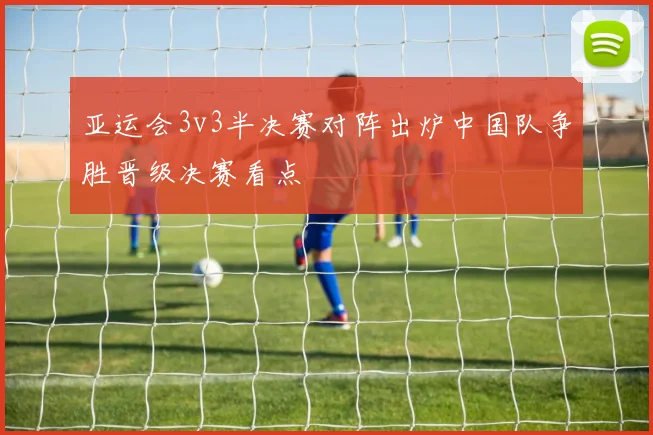 亚运会3v3半决赛对阵出炉中国队争胜晋级决赛看点