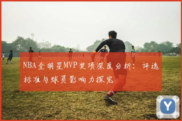 NBA全明星MVP奖项深度分析：评选标准与球员影响力探究